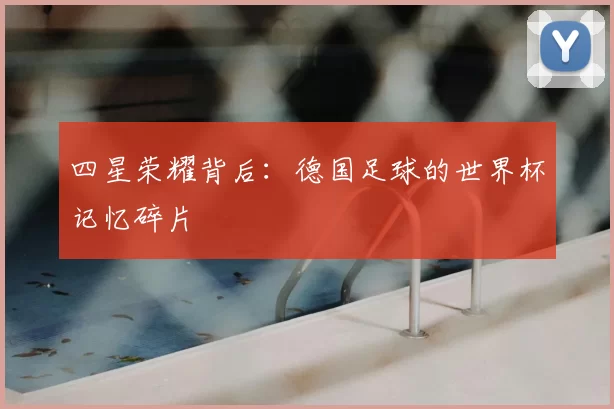 四星荣耀背后:德国足球的世界杯记忆碎片