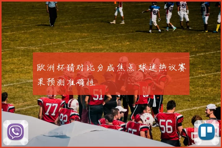 欧洲杯猜对比分成焦点 球迷热议赛果预测准确性