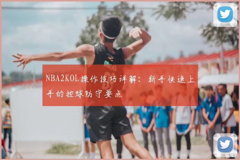 NBA2KOL操作技巧详解:新手快速上手的控球防守要点