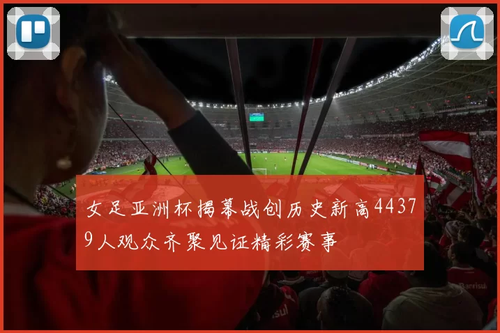 女足亚洲杯揭幕战创历史新高44379人观众齐聚见证精彩赛事
