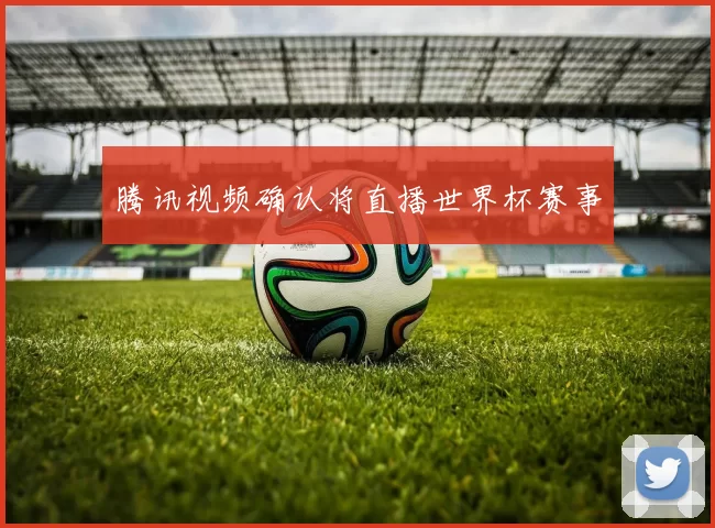 腾讯视频确认将直播世界杯赛事