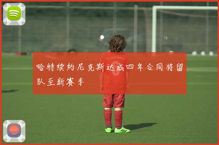 哈特续约尼克斯达成四年合同将留队至新赛季