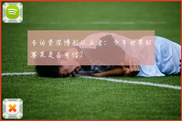 专访资深博彩从业者:今年世界杯赛果是否可信?