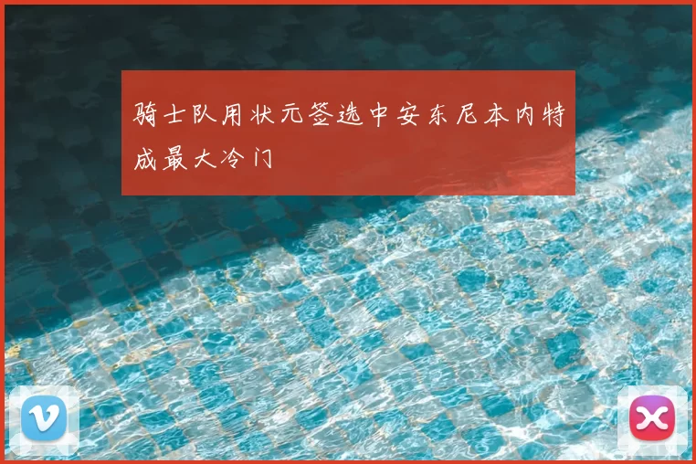 骑士队用状元签选中安东尼本内特成最大冷门