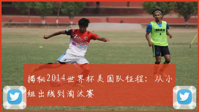揭秘2014世界杯美国队征程:从小组出线到淘汰赛