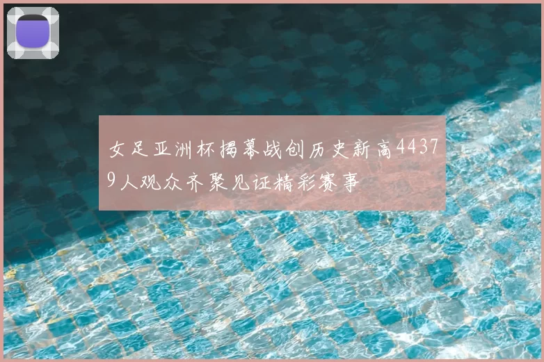 女足亚洲杯揭幕战创历史新高44379人观众齐聚见证精彩赛事