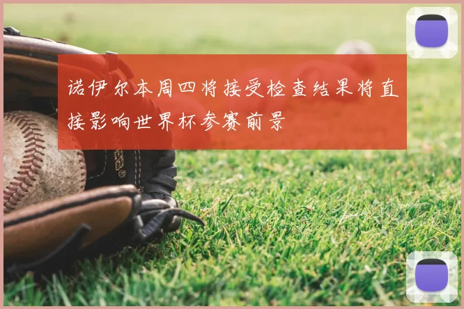 诺伊尔本周四将接受检查结果将直接影响世界杯参赛前景