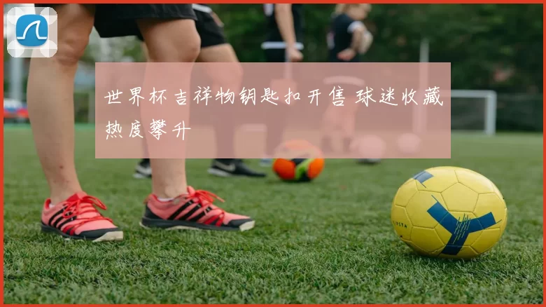 世界杯吉祥物钥匙扣开售 球迷收藏热度攀升