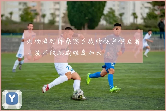 利物浦对阵桑德兰战绩优异但后者主场不败挑战难度加大