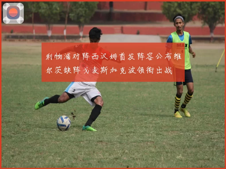利物浦对阵西汉姆首发阵容公布维尔茨缺阵戈麦斯加克波领衔出战