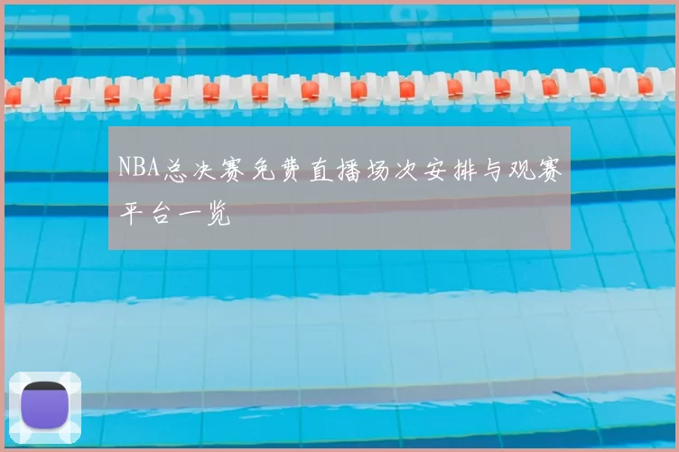 NBA总决赛免费直播场次安排与观赛平台一览