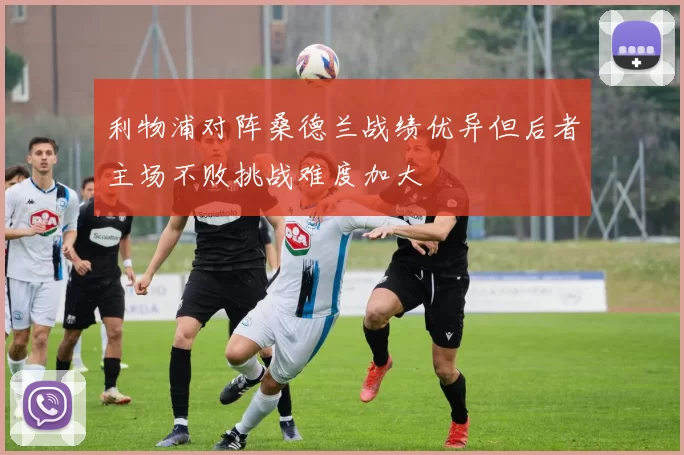 利物浦对阵桑德兰战绩优异但后者主场不败挑战难度加大