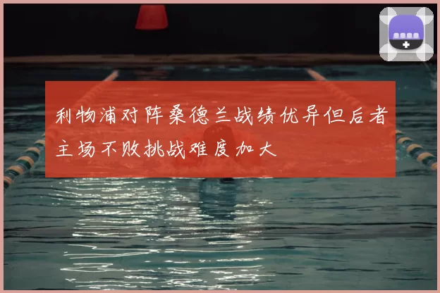 利物浦对阵桑德兰战绩优异但后者主场不败挑战难度加大