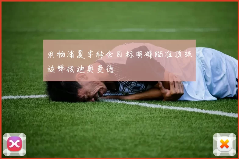 利物浦夏季转会目标明确瞄准顶级边锋扬迪奥曼德
