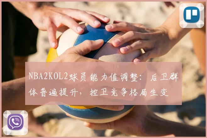 NBA2KOL2球员能力值调整：后卫群体普遍提升，控卫竞争格局生变