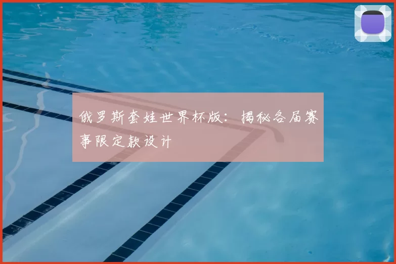 俄罗斯套娃世界杯版:揭秘各届赛事限定款设计