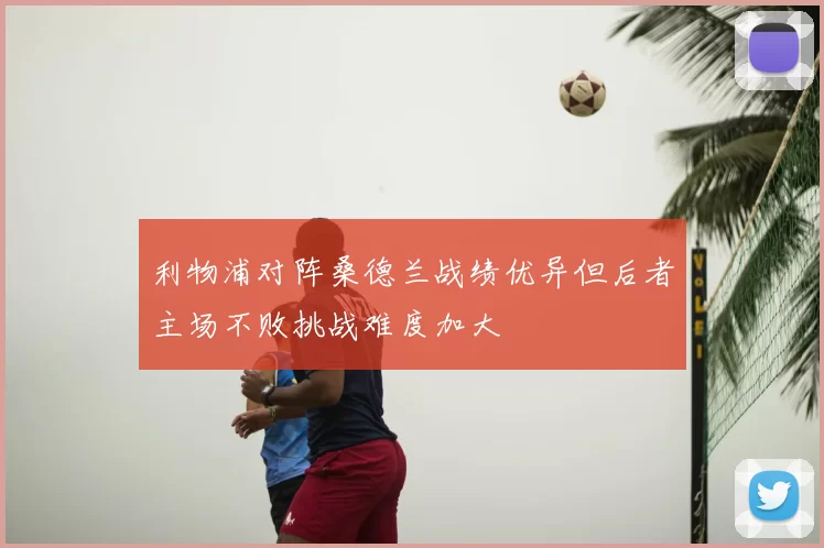 利物浦对阵桑德兰战绩优异但后者主场不败挑战难度加大