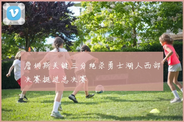 詹姆斯关键三分绝杀勇士湖人西部决赛挺进总决赛
