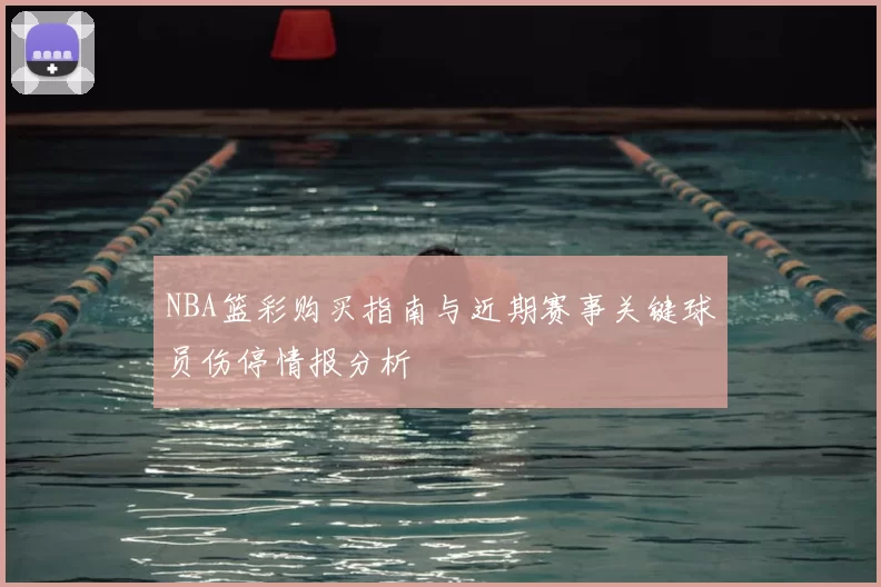 NBA篮彩购买指南与近期赛事关键球员伤停情报分析