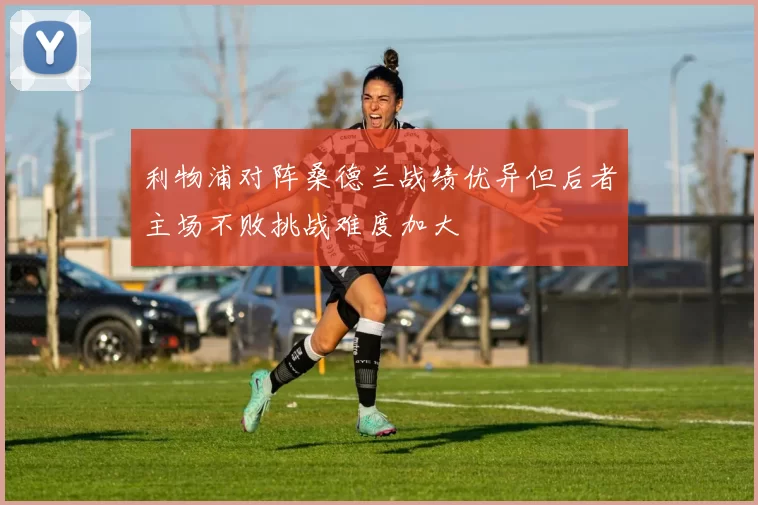 利物浦对阵桑德兰战绩优异但后者主场不败挑战难度加大