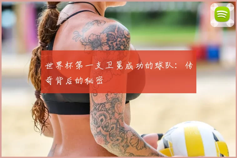世界杯第一支卫冕成功的球队:传奇背后的秘密