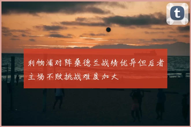 利物浦对阵桑德兰战绩优异但后者主场不败挑战难度加大