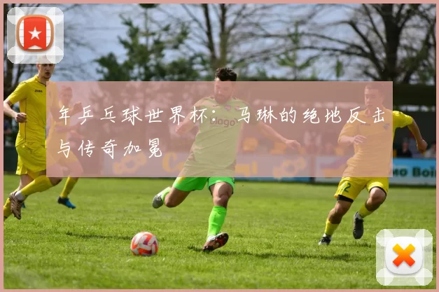 年乒乓球世界杯:马琳的绝地反击与传奇加冕