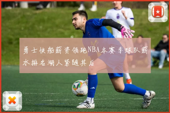 勇士快船薪资领跑NBA本赛季球队薪水排名湖人紧随其后