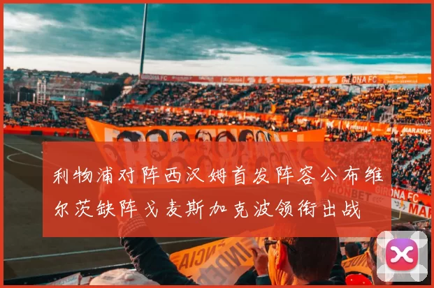 利物浦对阵西汉姆首发阵容公布维尔茨缺阵戈麦斯加克波领衔出战