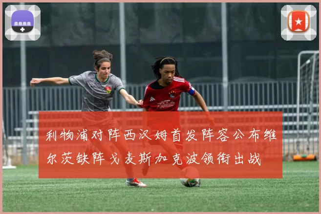利物浦对阵西汉姆首发阵容公布维尔茨缺阵戈麦斯加克波领衔出战