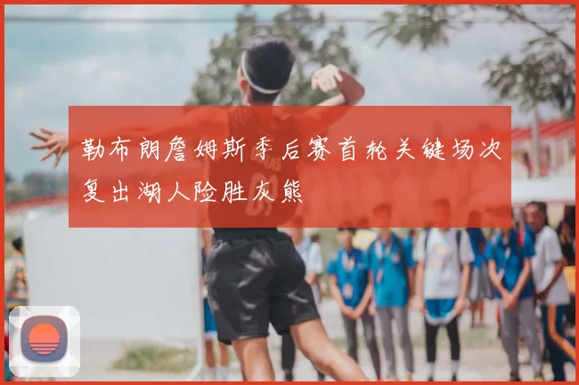 勒布朗詹姆斯季后赛首轮关键场次复出湖人险胜灰熊