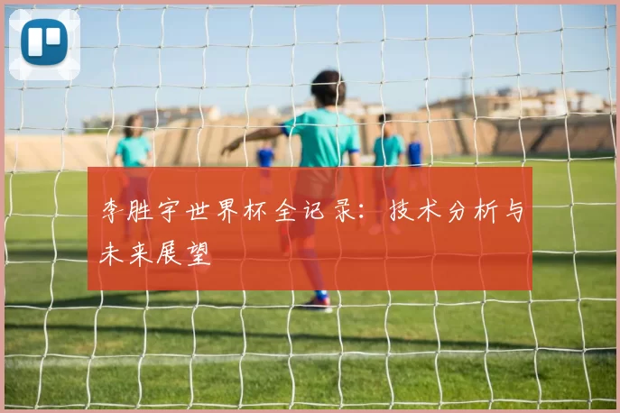 李胜宇世界杯全记录:技术分析与未来展望
