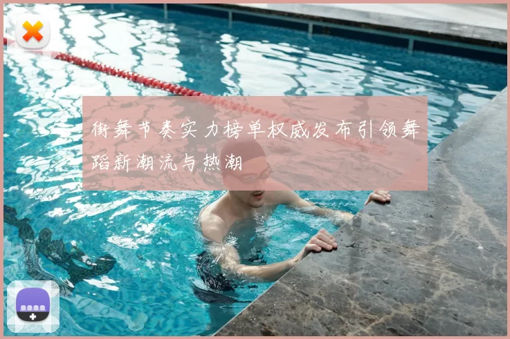 街舞节奏实力榜单权威发布引领舞蹈新潮流与热潮