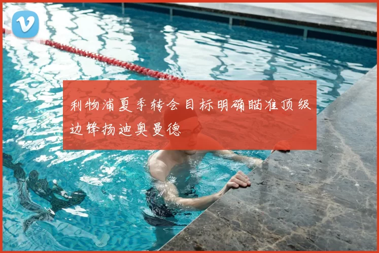 利物浦夏季转会目标明确瞄准顶级边锋扬迪奥曼德