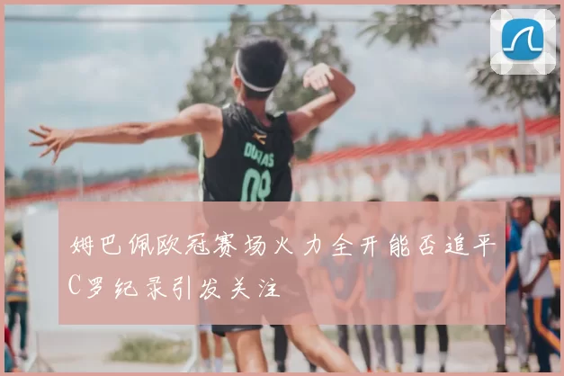 姆巴佩欧冠赛场火力全开能否追平C罗纪录引发关注