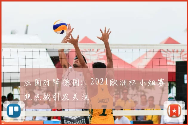 法国对阵德国:2021欧洲杯小组赛焦点战引发关注