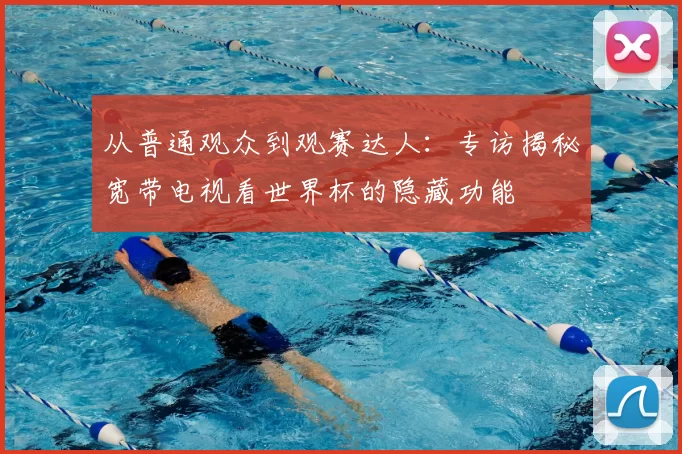 从普通观众到观赛达人：专访揭秘宽带电视看世界杯的隐藏功能