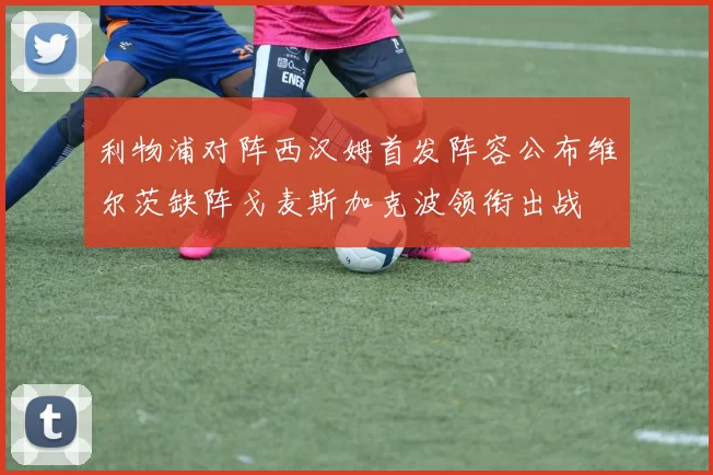 利物浦对阵西汉姆首发阵容公布维尔茨缺阵戈麦斯加克波领衔出战