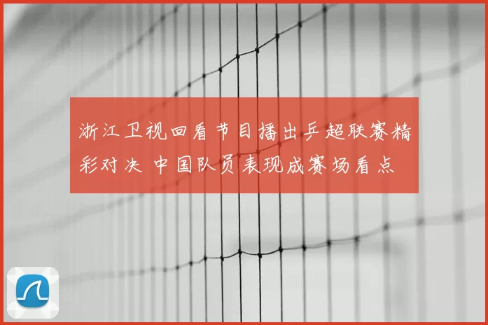 浙江卫视回看节目播出乒超联赛精彩对决 中国队员表现成赛场看点