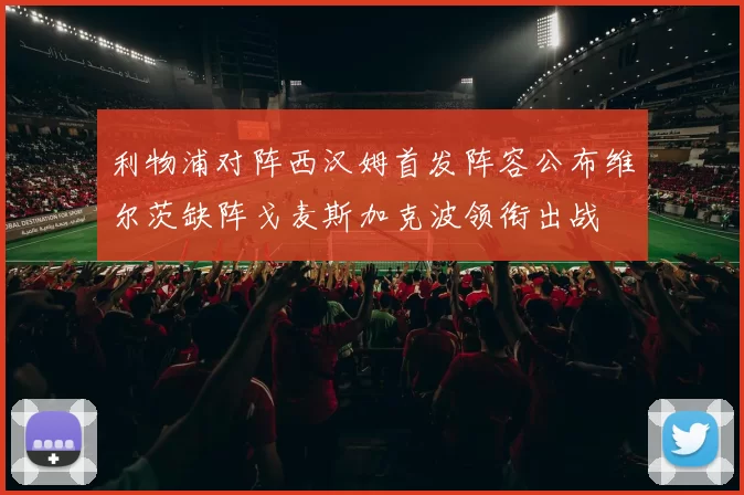 利物浦对阵西汉姆首发阵容公布维尔茨缺阵戈麦斯加克波领衔出战