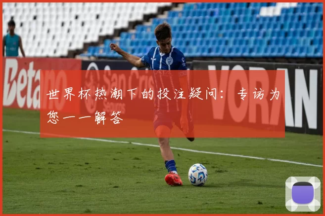 世界杯热潮下的投注疑问:专访为您一一解答