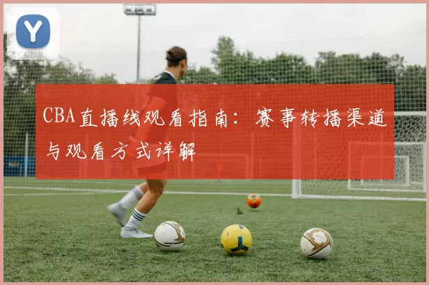 CBA直播线观看指南：赛事转播渠道与观看方式详解