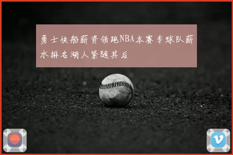 勇士快船薪资领跑NBA本赛季球队薪水排名湖人紧随其后