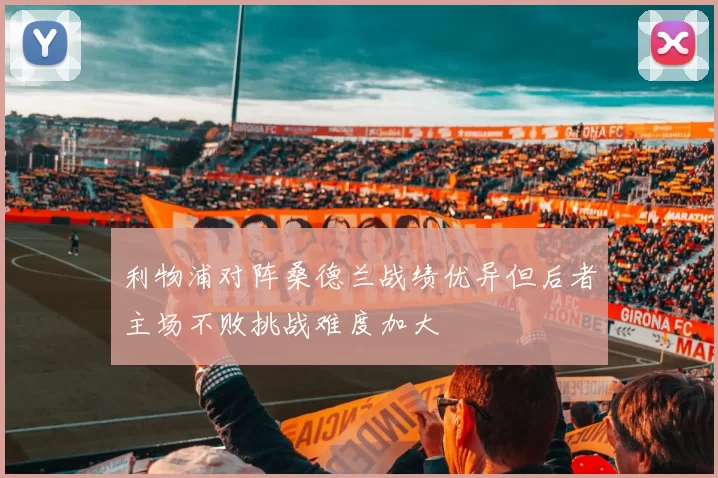 利物浦对阵桑德兰战绩优异但后者主场不败挑战难度加大