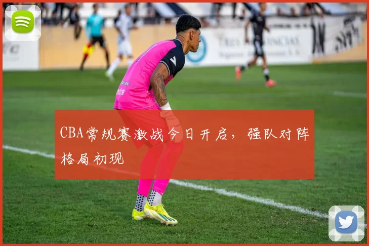 CBA常规赛激战今日开启，强队对阵格局初现