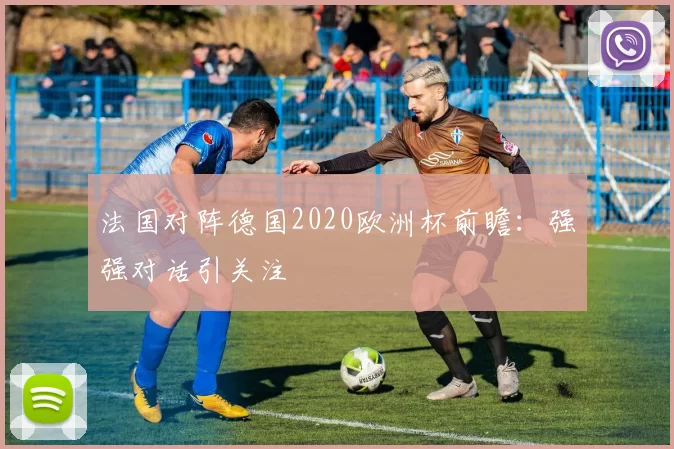法国对阵德国2020欧洲杯前瞻:强强对话引关注
