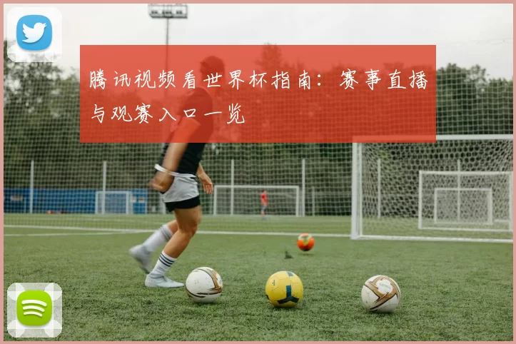 腾讯视频看世界杯指南:赛事直播与观赛入口一览