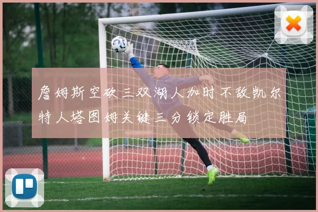 詹姆斯空砍三双湖人加时不敌凯尔特人塔图姆关键三分锁定胜局