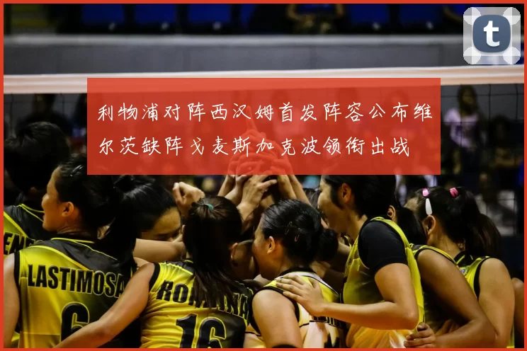 利物浦对阵西汉姆首发阵容公布维尔茨缺阵戈麦斯加克波领衔出战
