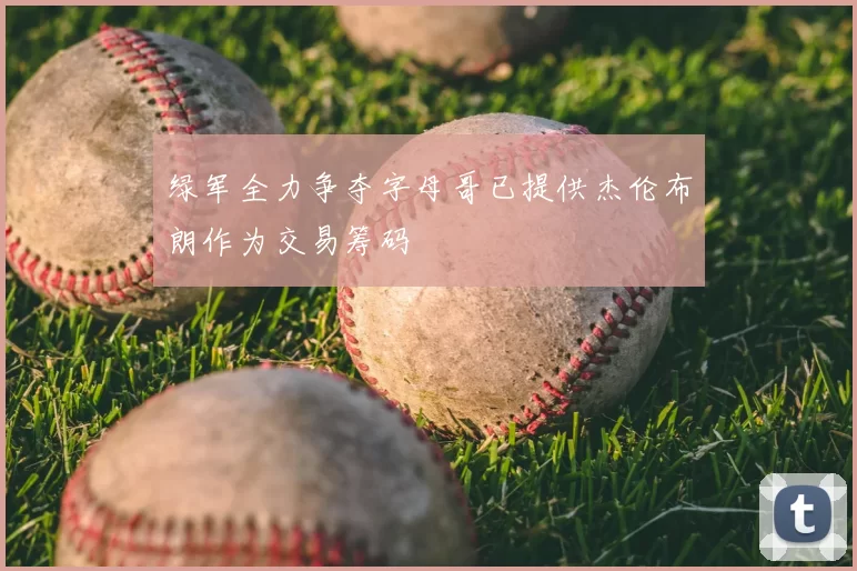 绿军全力争夺字母哥已提供杰伦布朗作为交易筹码